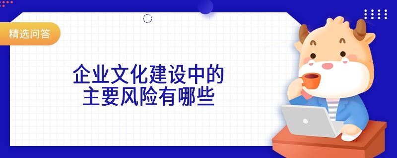 企業(yè)文化建設(shè)中的主要風(fēng)險(xiǎn)有哪些