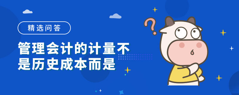 管理会计的计量不是历史成本而是