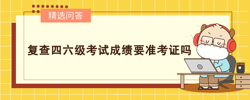 復(fù)查四六級考試成績要準(zhǔn)考證嗎