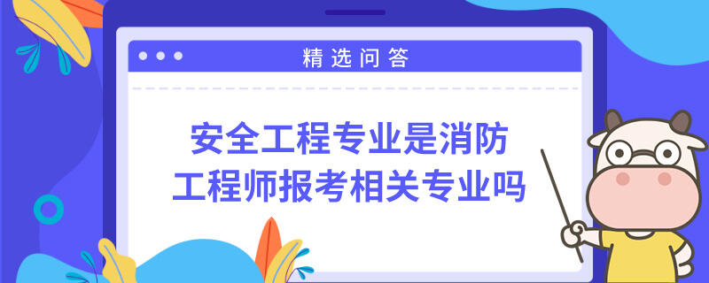 安全工程专业是消防工程师报考相关专业吗