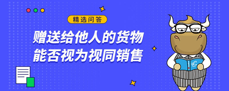 贈送給他人的貨物能否視為視同銷售