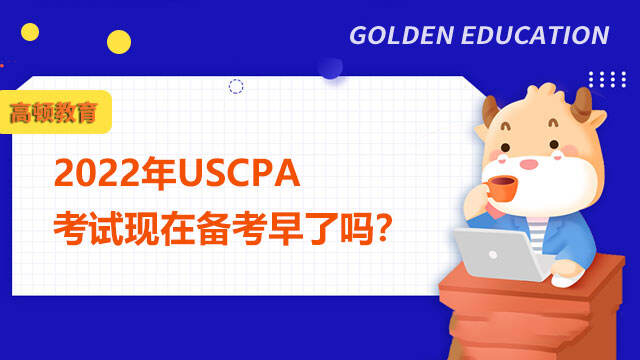 2022年USCPA的考试现在备考早了吗？