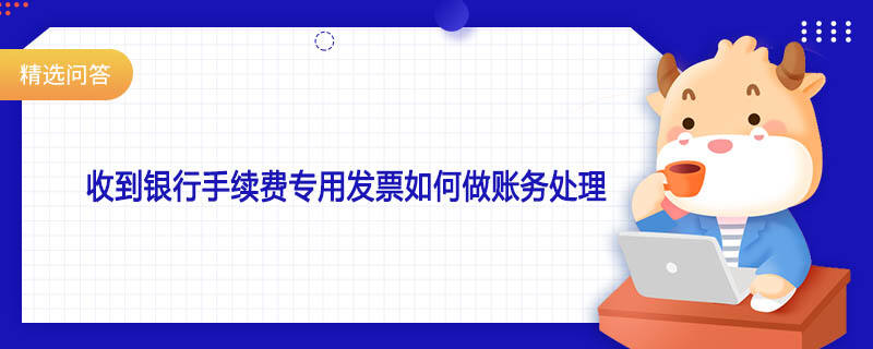 收到銀行手續(xù)費專用發(fā)票如何做賬務處理