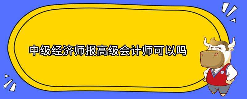 中級經(jīng)濟(jì)師報高級會計師可以嗎