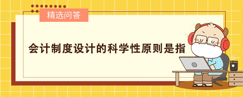 會計(jì)制度設(shè)計(jì)的科學(xué)性原則是指