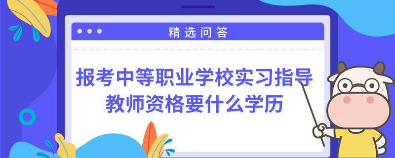 報考中等職業(yè)學校實習指導教師資格要什么學歷