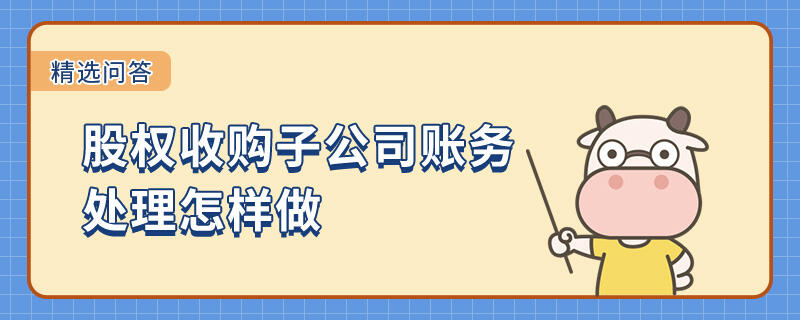 股權(quán)收購子公司賬務(wù)處理怎樣做