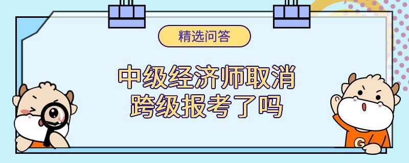 中級(jí)經(jīng)濟(jì)師取消跨級(jí)報(bào)考了嗎