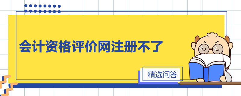 會(huì)計(jì)資格評(píng)價(jià)網(wǎng)注冊(cè)不了