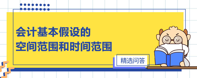 會(huì)計(jì)基本假設(shè)的空間范圍和時(shí)間范圍