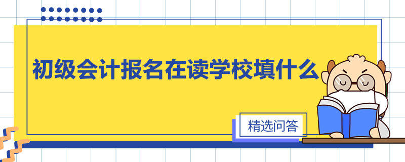 初級(jí)會(huì)計(jì)報(bào)名在讀學(xué)校填什么