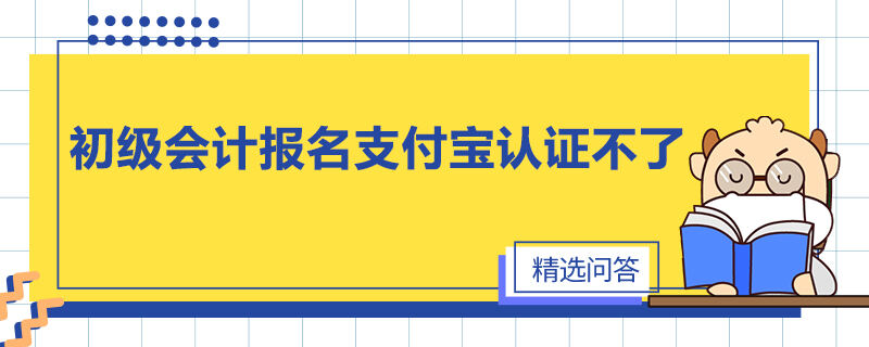 初級會計報名支付寶認(rèn)證不了