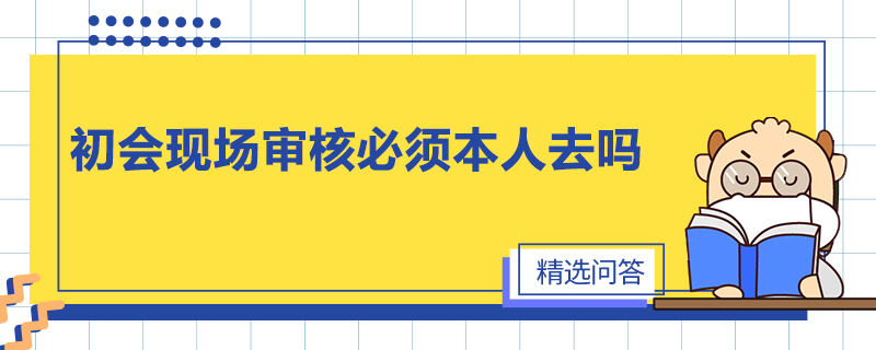 初會(huì)現(xiàn)場審核必須本人去嗎