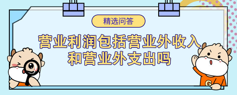 營業(yè)利潤包括營業(yè)外收入和營業(yè)外支出嗎