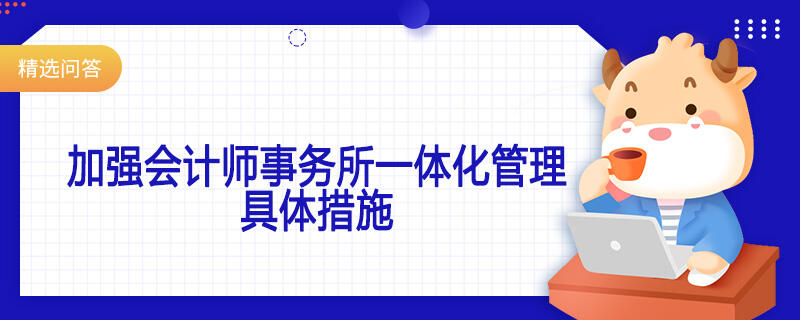 加强会计师事务所一体化管理具体措施