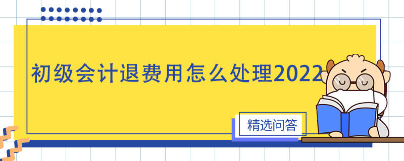 初級會計退費(fèi)用怎么處理2022