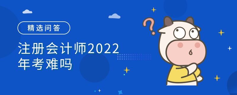 注冊(cè)會(huì)計(jì)師2022年考難嗎