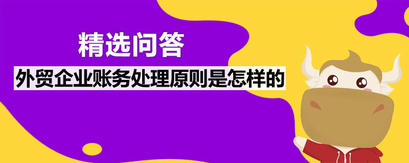 外貿(mào)企業(yè)賬務處理原則是怎樣的