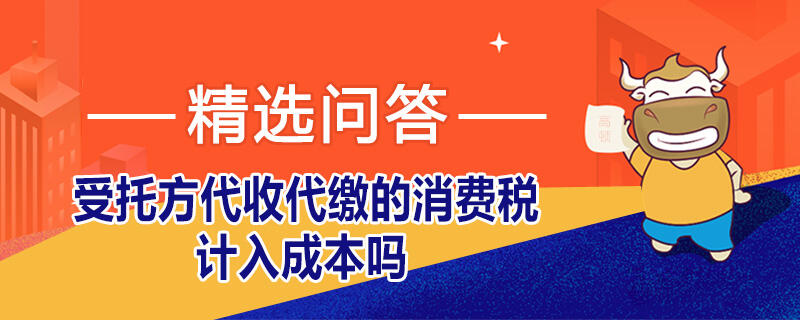 受托方代收代繳的消費(fèi)稅計(jì)入成本嗎