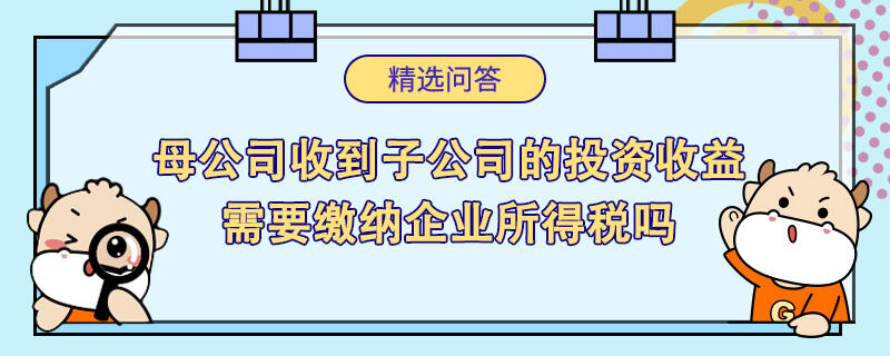 母公司收到子公司的投资收益需要缴纳企业所得税吗