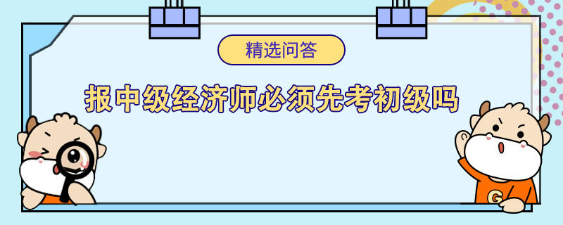 报中级经济师必须先考初级吗