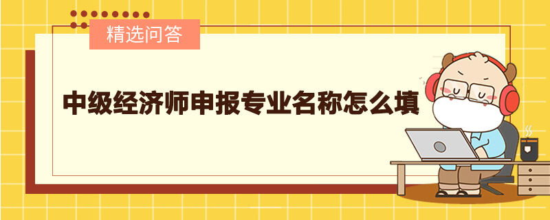 中级经济师申报专业名称怎么填