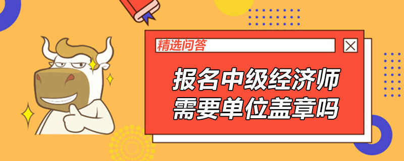 報(bào)名中級(jí)經(jīng)濟(jì)師需要單位蓋章嗎