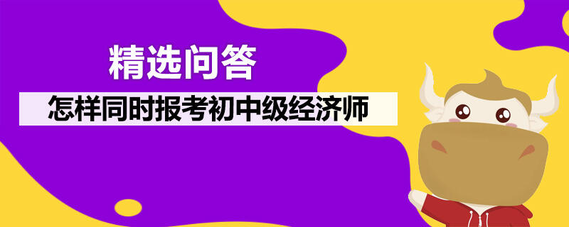 怎样同时报考初中级经济师