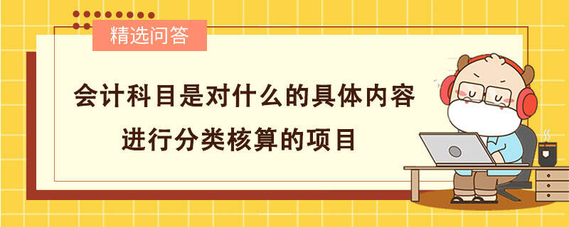 會(huì)計(jì)科目是對(duì)什么的具體內(nèi)容進(jìn)行分類核算的項(xiàng)目