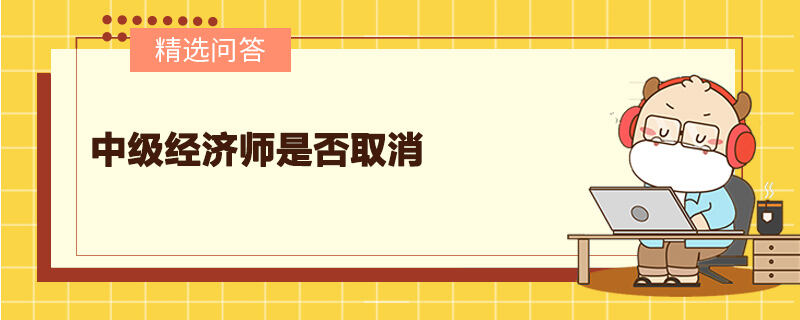 中級經(jīng)濟師是否取消