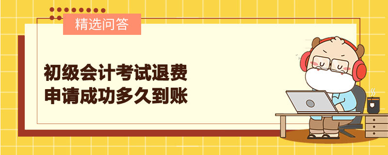 初級會計考試退費(fèi)申請成功多久到賬