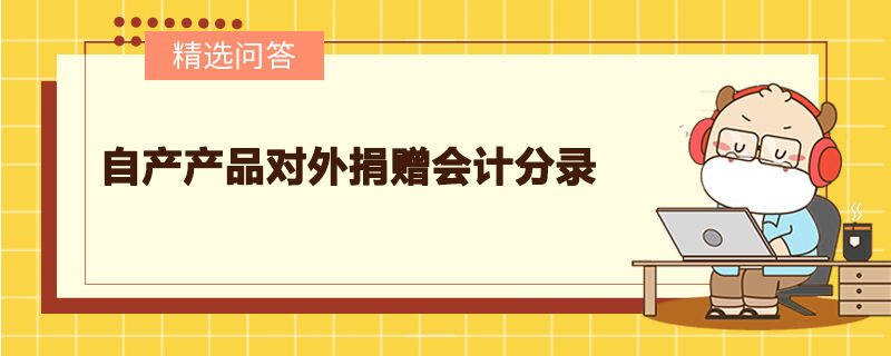 自產(chǎn)產(chǎn)品對外捐贈會計分錄