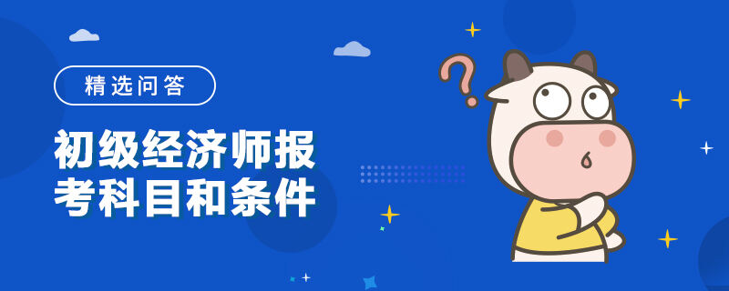 初级经济师报考科目和条件