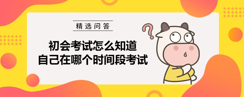 初会考试怎么知道自己在哪个时间段考试