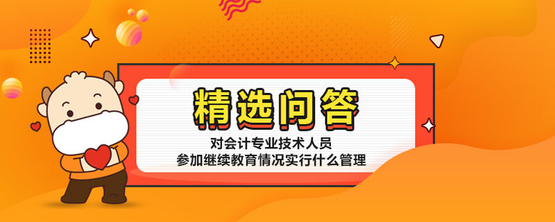 對會計專業(yè)技術人員參加繼續(xù)教育情況實行什么管理