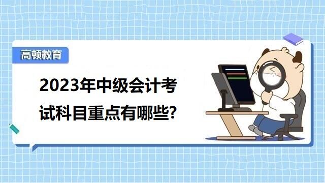 2023年中级会计考试科目,中级会计考试备考经验,中级会计考试考什么科目内容,2022年中级会计考试通过率