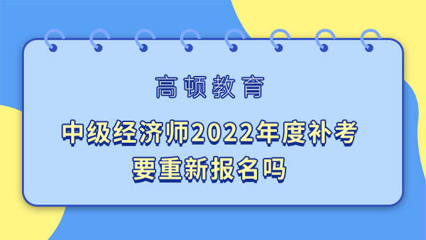 中级经济师2022年度补考要重新报名吗