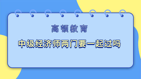 中級經(jīng)濟師兩門要一起過嗎