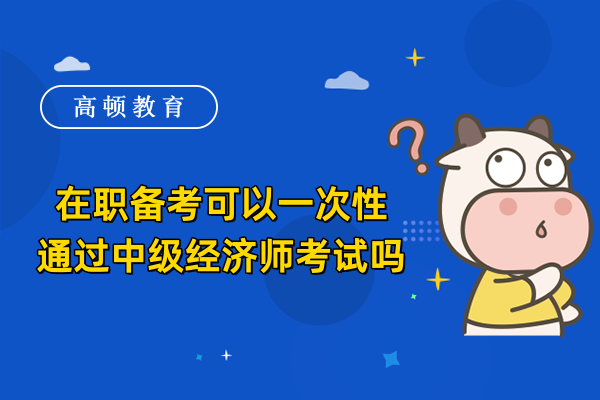 在职备考可以一次性通过中级经济师考试吗