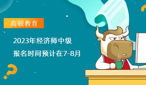 2023年經(jīng)濟(jì)師中級報名時間預(yù)計在7-8月