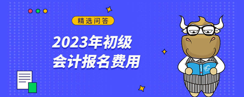 2023年初級(jí)會(huì)計(jì)報(bào)名費(fèi)用