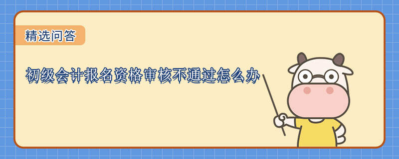 初級會計報名資格審核不通過怎么辦