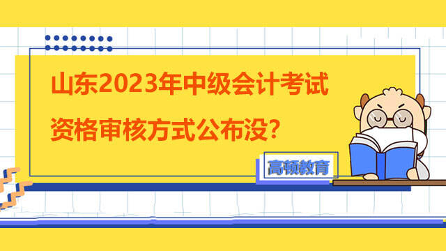 山东2023年中级会计考试资格审核方式公布没