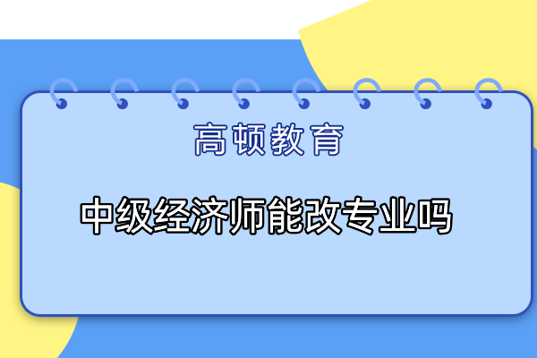 中級經(jīng)濟師能改專業(yè)嗎