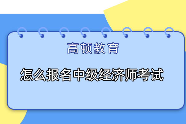 怎么報(bào)名中級(jí)經(jīng)濟(jì)師考試