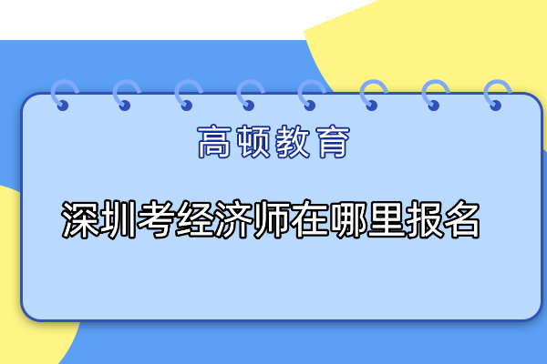 深圳考經(jīng)濟(jì)師在哪里報(bào)名