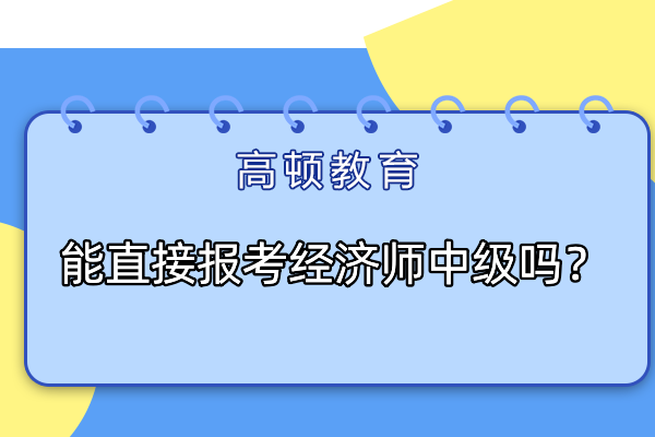 能直接報考經(jīng)濟師中級嗎？