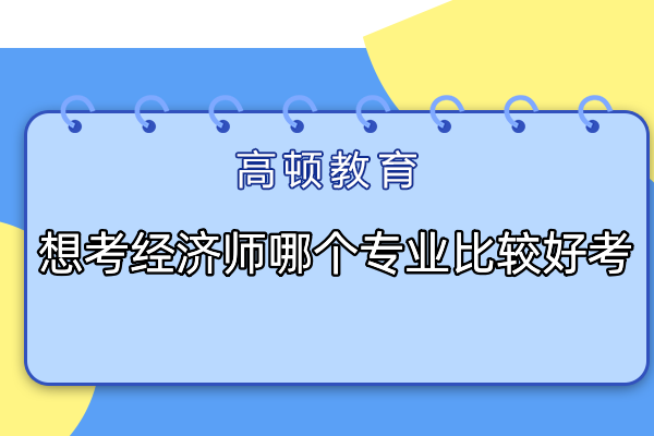 想考經(jīng)濟(jì)師哪個(gè)專業(yè)比較好考