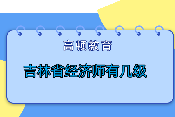 吉林省經(jīng)濟師有幾級