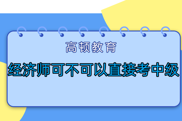 經(jīng)濟師可不可以直接考中級